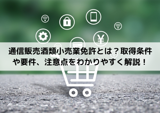 通信販売酒類小売業免許とは?取得条件や要件、注意点をわかりやすく解説!